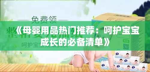《母婴用品热门推荐:呵护宝宝成长的必备清单》