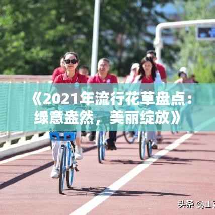 《2021年流行花草盘点:绿意盎然,美丽绽放》