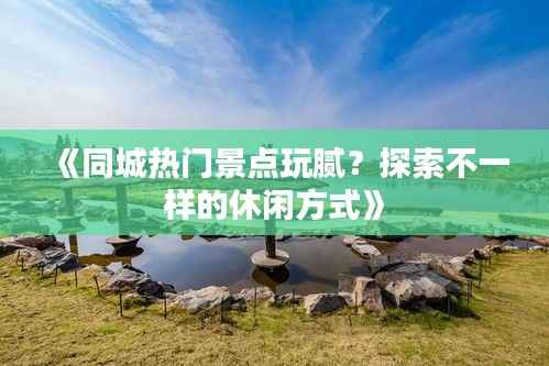 《同城热门景点玩腻?探索不一样的休闲方式》