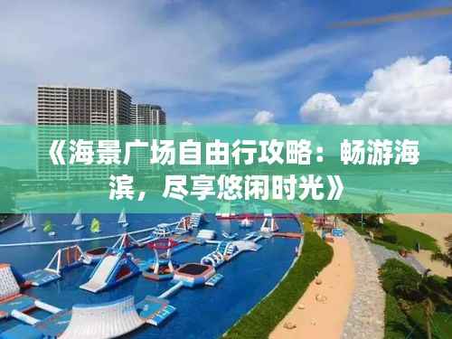 《海景广场自由行攻略：畅游海滨，尽享悠闲时光》