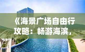 《海景广场自由行攻略:畅游海滨,尽享悠闲时光》