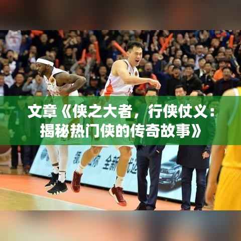 文章《侠之大者，行侠仗义：揭秘热门侠的传奇故事》