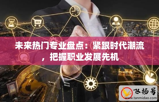 未来热门专业盘点:紧跟时代潮流,把握职业发展先机