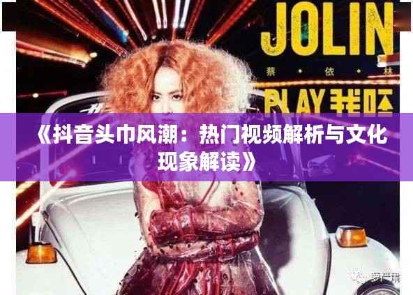 《抖音头巾风潮:热门视频解析与文化现象解读》