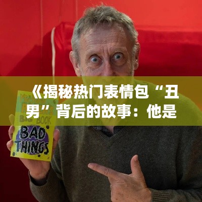 《揭秘热门表情包“丑男”背后的故事:他是谁?为何走红?》