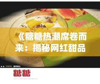 《糖糖热潮席卷而来:揭秘网红甜品的魅力与争议》