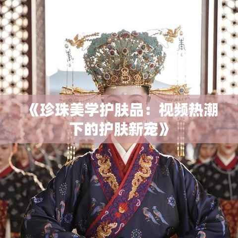 《珍珠美学护肤品:视频热潮下的护肤新宠》