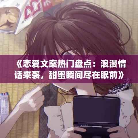 《恋爱文案热门盘点:浪漫情话来袭,甜蜜瞬间尽在眼前》