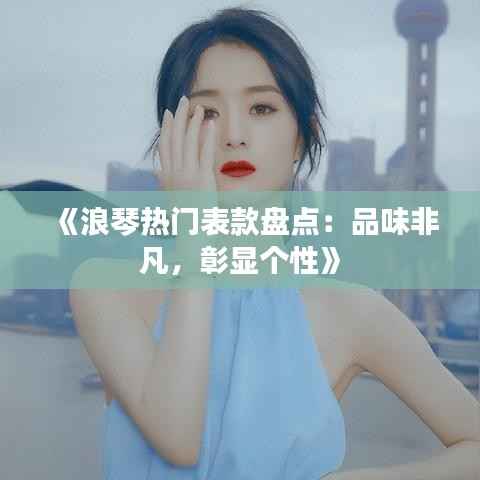 《浪琴热门表款盘点：品味非凡，彰显个性》