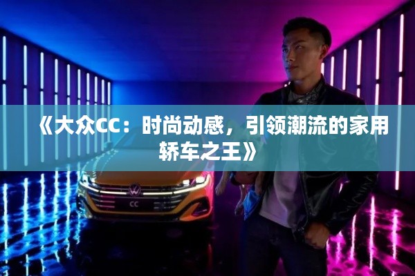 《大众CC:时尚动感,引领潮流的家用轿车之王》
