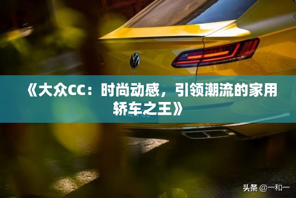 《大众CC:时尚动感,引领潮流的家用轿车之王》