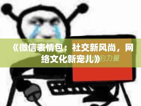 《微信表情包：社交新风尚，网络文化新宠儿》
