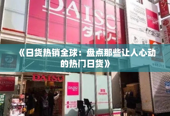 《日货热销全球：盘点那些让人心动的热门日货》
