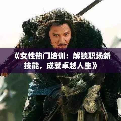 《女性热门培训：解锁职场新技能，成就卓越人生》