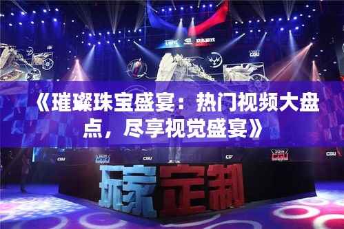 《璀璨珠宝盛宴：热门视频大盘点，尽享视觉盛宴》