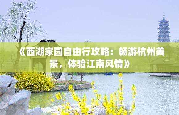 《西湖家园自由行攻略：畅游杭州美景，体验江南风情》