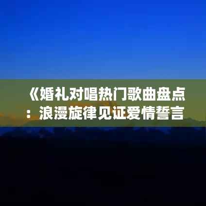 《婚礼对唱热门歌曲盘点:浪漫旋律见证爱情誓言》