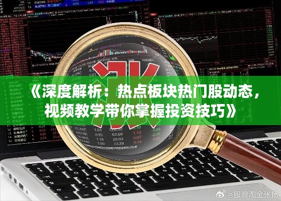 《深度解析:热点板块热门股动态,视频教学带你掌握投资技巧》
