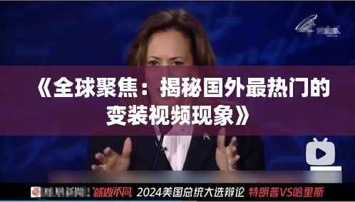 《全球聚焦:揭秘国外最热门的变装视频现象》
