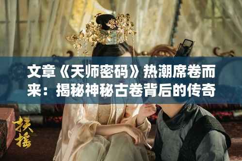 文章《天师密码》热潮席卷而来：揭秘神秘古卷背后的传奇故事