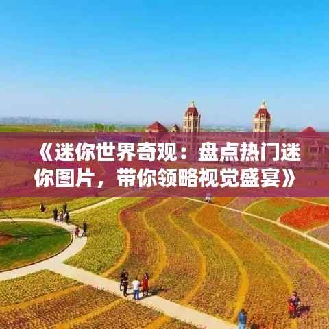 《迷你世界奇观:盘点热门迷你图片,带你领略视觉盛宴》