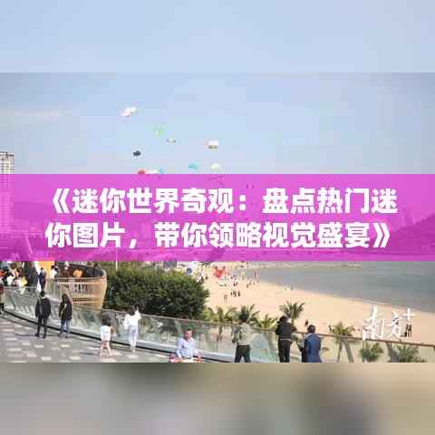 《迷你世界奇观:盘点热门迷你图片,带你领略视觉盛宴》