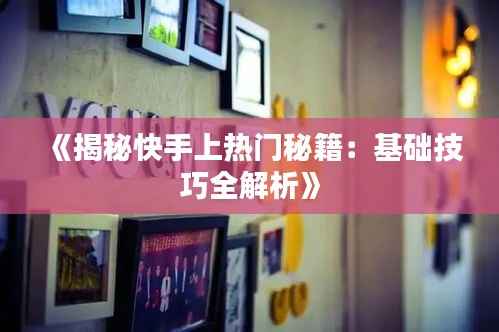 《揭秘快手上热门秘籍:基础技巧全解析》