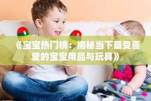《宝宝热门榜：揭秘当下最受喜爱的宝宝用品与玩具》