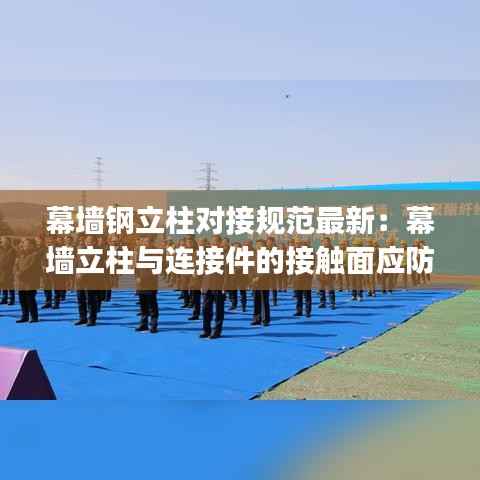 幕墙钢立柱对接规范最新：幕墙立柱与连接件的接触面应防止金属( )腐蚀 