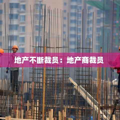 地产不断裁员：地产商裁员 