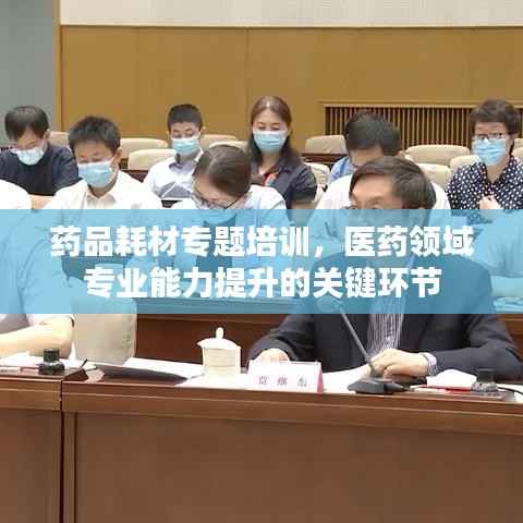 药品耗材专题培训，医药领域专业能力提升的关键环节