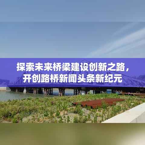 探索未来桥梁建设创新之路，开创路桥新闻头条新纪元