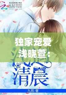 独家宠爱 浅晓萱：独家宠爱笔趣阁 