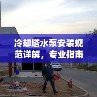 冷却塔水泵安装规范详解，专业指南与要点总结