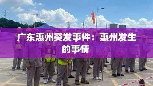 广东惠州突发事件:惠州发生的事情