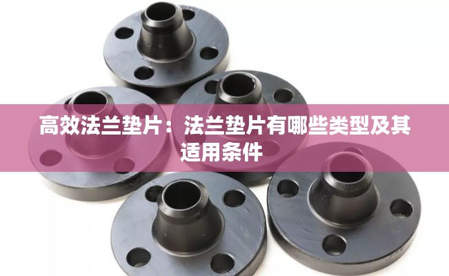 高效法兰垫片:法兰垫片有哪些类型及其适用条件