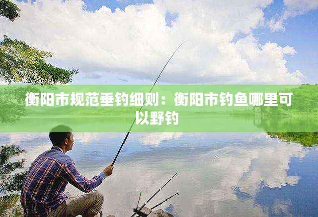 衡阳市规范垂钓细则:衡阳市钓鱼哪里可以野钓