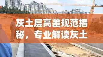 灰土层高差规范揭秘，专业解读灰土层设计与施工标准范围
