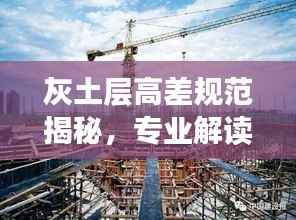 灰土层高差规范揭秘,专业解读灰土层设计与施工标准范围