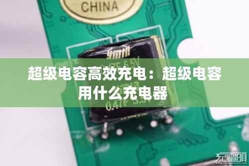 超级电容高效充电：超级电容用什么充电器 