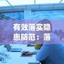 有效落实隐患防范:落实安全隐患