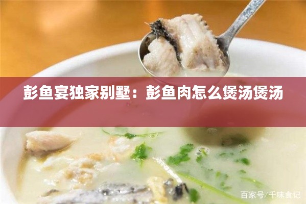 彭鱼宴独家别墅:彭鱼肉怎么煲汤煲汤