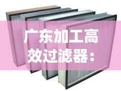 广东加工高效过滤器:高效过滤器生产工艺
