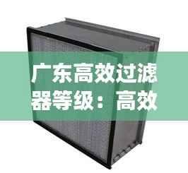 广东高效过滤器等级:高效过滤器生产商