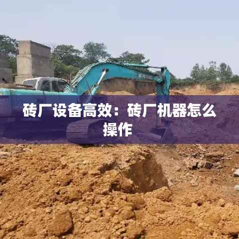 砖厂设备高效:砖厂机器怎么操作