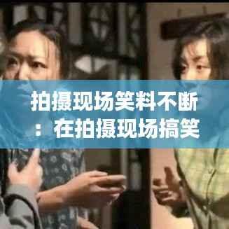 拍摄现场笑料不断:在拍摄现场搞笑