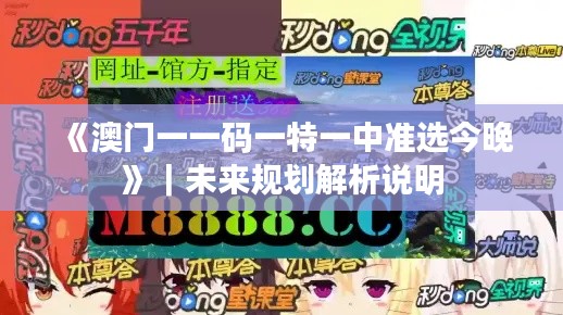 《澳门一一码一特一中准选今晚》｜未来规划解析说明