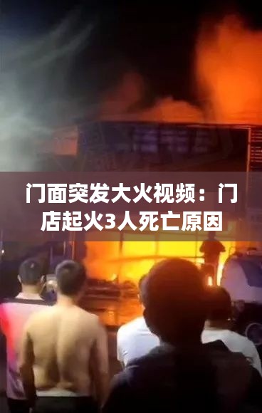门面突发大火视频:门店起火3人死亡原因已初步查明