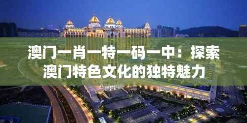 澳门一肖一特一码一中:探索澳门特色文化的独特魅力