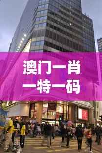 澳门一肖一特一码一中:探索澳门特色文化的独特魅力